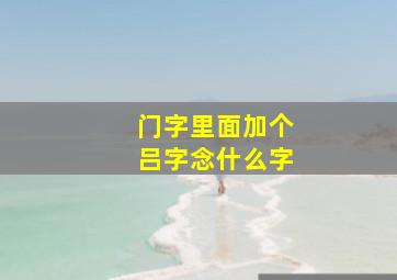 门字里面加个吕字念什么字