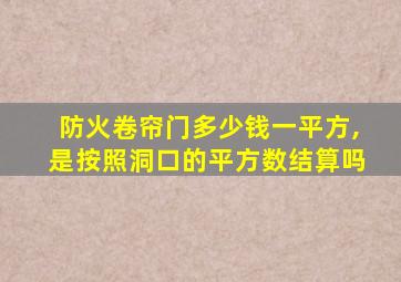 防火卷帘门多少钱一平方,是按照洞口的平方数结算吗