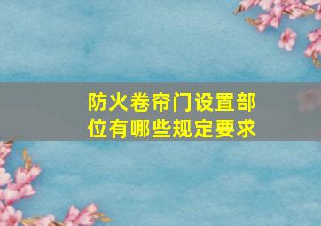 防火卷帘门设置部位有哪些规定要求