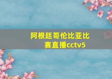 阿根廷哥伦比亚比赛直播cctv5