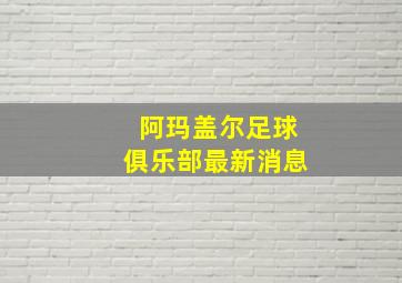 阿玛盖尔足球俱乐部最新消息