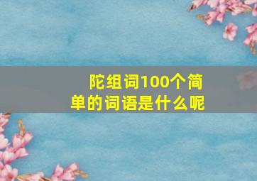 陀组词100个简单的词语是什么呢