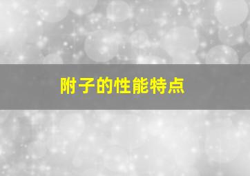 附子的性能特点