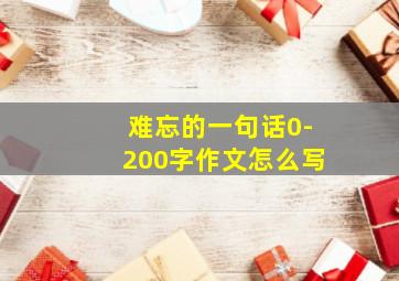 难忘的一句话0-200字作文怎么写