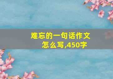 难忘的一句话作文怎么写,450字