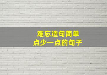 难忘造句简单点少一点的句子