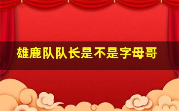 雄鹿队队长是不是字母哥