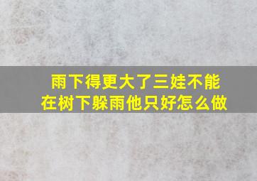 雨下得更大了三娃不能在树下躲雨他只好怎么做