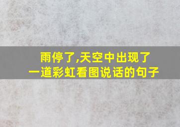 雨停了,天空中出现了一道彩虹看图说话的句子