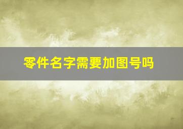 零件名字需要加图号吗