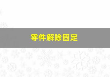 零件解除固定