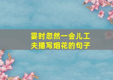 霎时忽然一会儿工夫描写烟花的句子