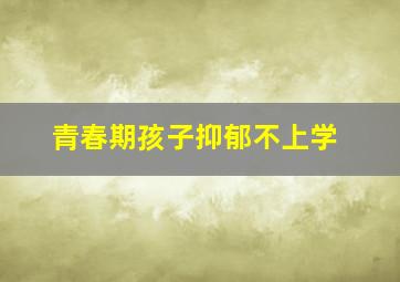 青春期孩子抑郁不上学