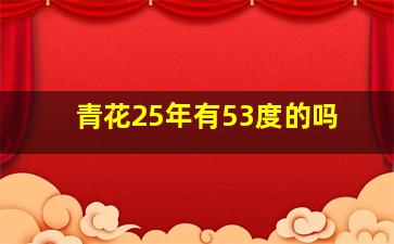 青花25年有53度的吗