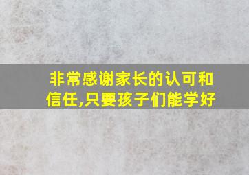 非常感谢家长的认可和信任,只要孩子们能学好