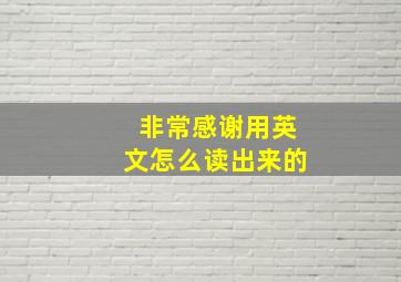 非常感谢用英文怎么读出来的