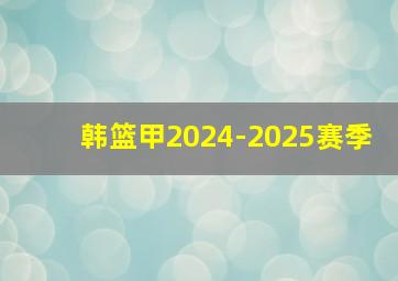 韩篮甲2024-2025赛季