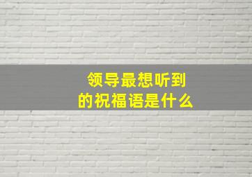 领导最想听到的祝福语是什么