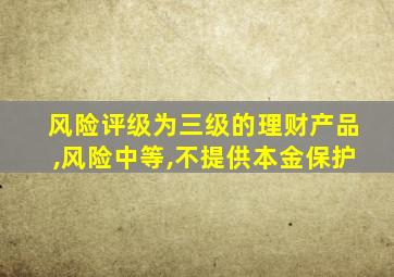 风险评级为三级的理财产品,风险中等,不提供本金保护