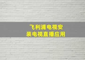 飞利浦电视安装电视直播应用