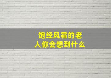 饱经风霜的老人你会想到什么