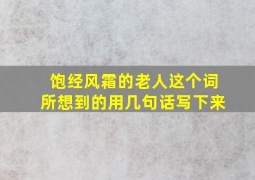 饱经风霜的老人这个词所想到的用几句话写下来