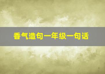 香气造句一年级一句话