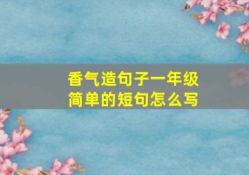 香气造句子一年级简单的短句怎么写