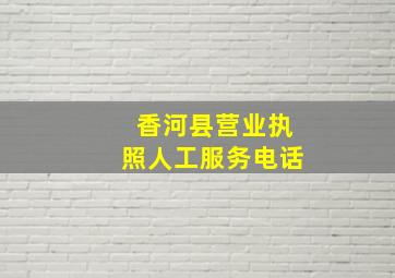 香河县营业执照人工服务电话