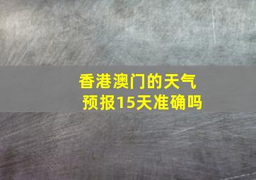 香港澳门的天气预报15天准确吗