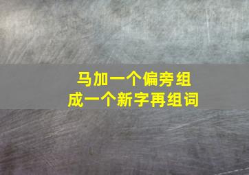 马加一个偏旁组成一个新字再组词