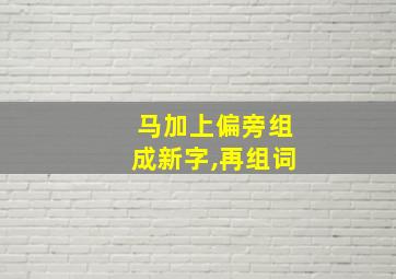 马加上偏旁组成新字,再组词