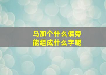 马加个什么偏旁能组成什么字呢