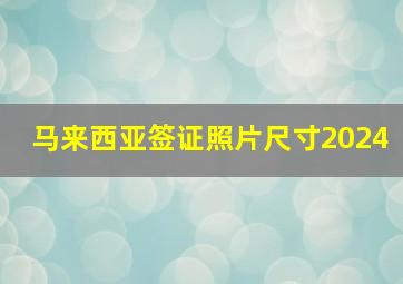 马来西亚签证照片尺寸2024