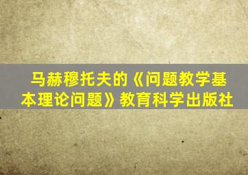 马赫穆托夫的《问题教学基本理论问题》教育科学出版社