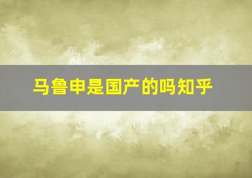 马鲁申是国产的吗知乎