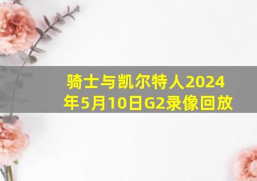 骑士与凯尔特人2024年5月10日G2录像回放