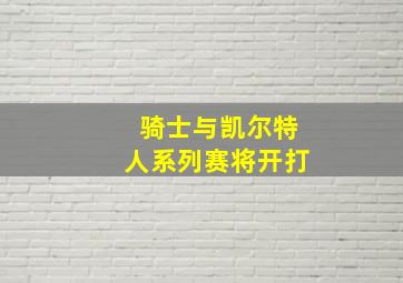 骑士与凯尔特人系列赛将开打