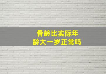 骨龄比实际年龄大一岁正常吗