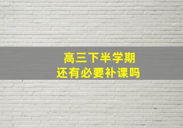 高三下半学期还有必要补课吗