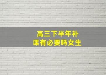 高三下半年补课有必要吗女生