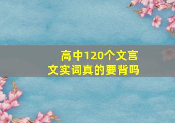 高中120个文言文实词真的要背吗