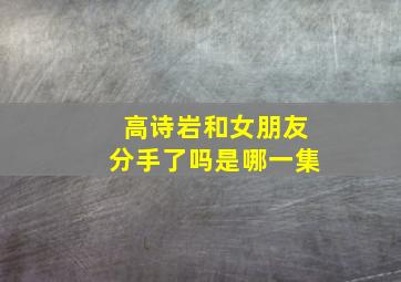 高诗岩和女朋友分手了吗是哪一集