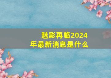 魅影再临2024年最新消息是什么