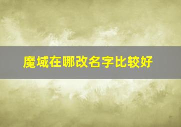 魔域在哪改名字比较好