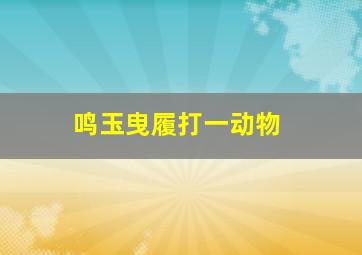 鸣玉曳履打一动物