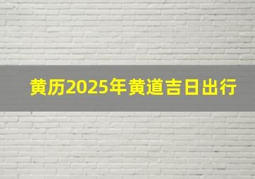 黄历2025年黄道吉日出行