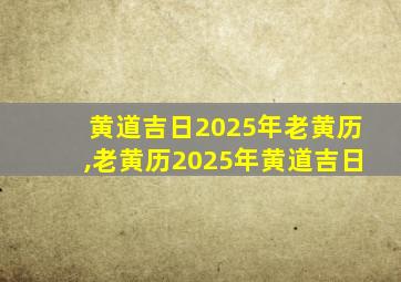 黄道吉日2025年老黄历,老黄历2025年黄道吉日