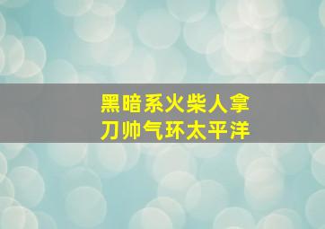 黑暗系火柴人拿刀帅气环太平洋