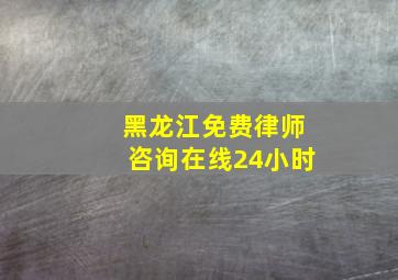 黑龙江免费律师咨询在线24小时